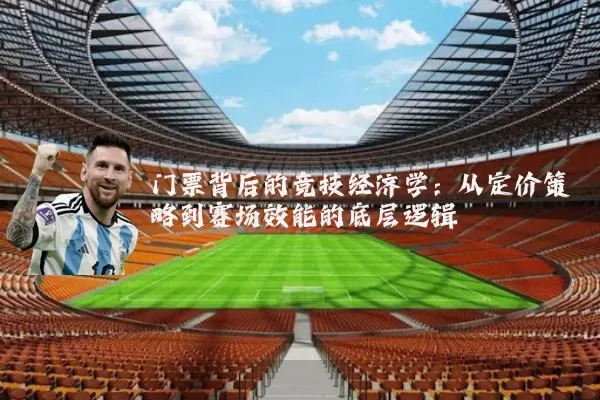 门票背后的竞技经济学：从定价策略到赛场效能的底层逻辑