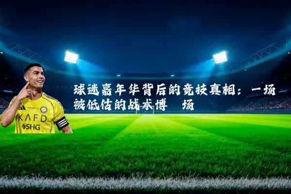 球迷嘉年华背后的竞技真相:一场被低估的战术博弈场