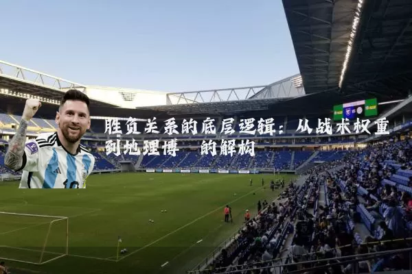 胜负关系的底层逻辑:从战术权重到地理博弈的解构