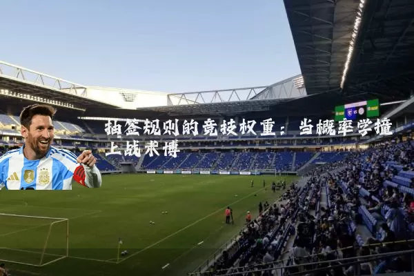 抽签规则的竞技权重：当概率学撞上战术博弈