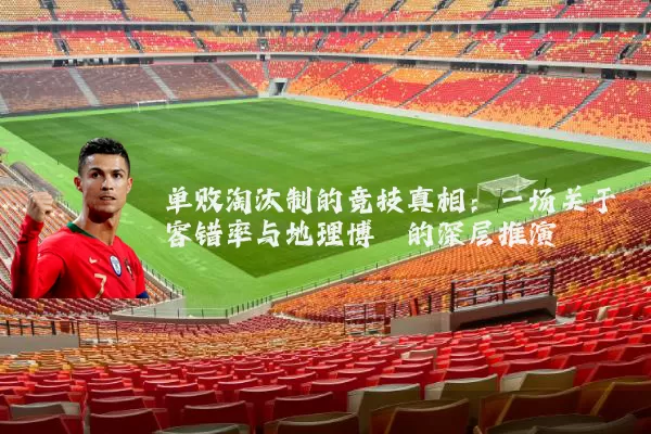 单败淘汰制的竞技真相:一场关于容错率与地理博弈的深层推演