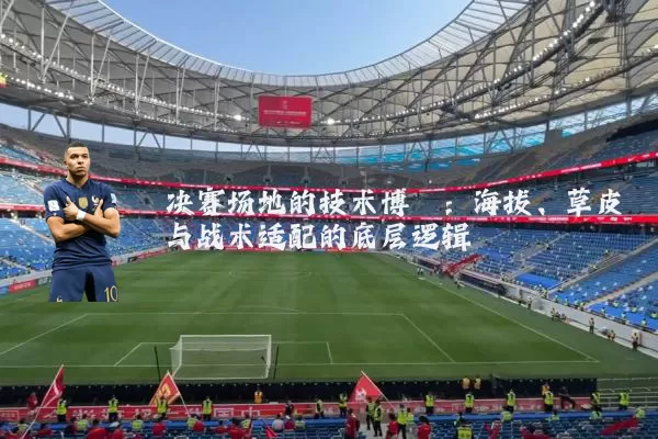 决赛场地的技术博弈：海拔、草皮与战术适配的底层逻辑